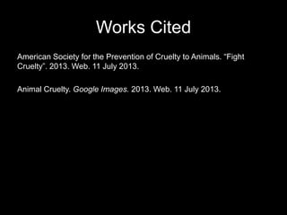 Works Cited
American Society for the Prevention of Cruelty to Animals. “Fight
Cruelty”. 2013. Web. 11 July 2013.
Animal Cruelty. Google Images. 2013. Web. 11 July 2013.
 