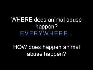 WHERE does animal abuse
happen?
EVERYWHERE..
HOW does happen animal
abuse happen?
 