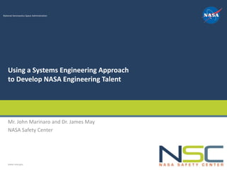 National Aeronautics Space Administration




    Using a Systems Engineering Approach
    to Develop NASA Engineering Talent




    Mr. John Marinaro and Dr. James May
    NASA Safety Center




    www.nasa.gov
 