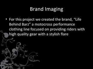 Brand Imaging
• For this project we created the brand, “Life
Behind Barz” a motocross performance
clothing line focused on providing riders with
high quality gear with a stylish flare

 