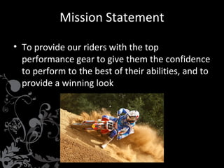 Mission Statement
• To provide our riders with the top
performance gear to give them the confidence
to perform to the best of their abilities, and to
provide a winning look

 