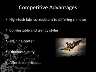 Competitive Advantages
• High-tech fabrics- resistant to differing climates
• Comfortable and trendy styles
• Training center
• Obvious quality
• Affordable prices

 