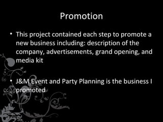 Promotion
• This project contained each step to promote a
new business including: description of the
company, advertisements, grand opening, and
media kit
• J&M Event and Party Planning is the business I
promoted

 