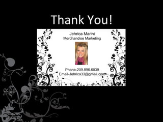 Thank You!
Jehrica Marini
Merchandise Marketing

Phone-209.896.6039
Email-Jehrica33@gmail.com

 