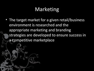 Marketing
• The target market for a given retail/business
environment is researched and the
appropriate marketing and branding
strategies are developed to ensure success in
a competitive marketplace

 