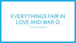 EVERYTHINGS FAIR IN
LOVE ANDWAR 
ThankYou and Godbless !!
 