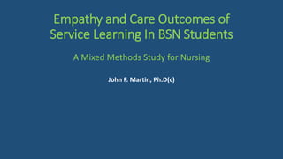 Empathy and Care Outcomes of
Service Learning In BSN Students
A Mixed Methods Study for Nursing
John F. Martin, Ph.D(c)
 