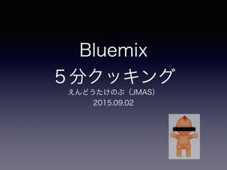 Bluemix
５分クッキング
えんどうたけのぶ（JMAS）
2015.09.02
 