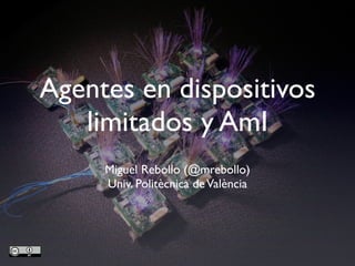 Agentes en dispositivos
   limitados y AmI
     Miguel Rebollo (@mrebollo)
     Univ. Politècnica de València
 