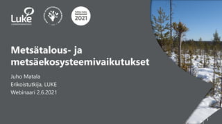 1
2.6.2021
Metsätalous- ja
metsäekosysteemivaikutukset
Juho Matala
Erikoistutkija, LUKE
Webinaari 2.6.2021
 