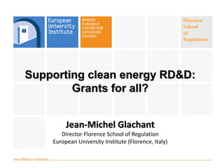 Supporting clean energy RD&D:
Grants for all?
Jean-Michel Glachant
Director Florence School of Regulation
European University Institute (Florence, Italy)

 