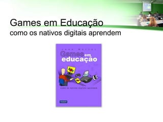 Games em Educação
como os nativos digitais aprendem
 