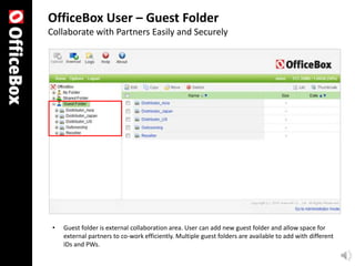 OfficeBox User – Guest Folder
Collaborate with Partners Easily and Securely




 •   Guest folder is external collaboration area. User can add new guest folder and allow space for
     external partners to co-work efficiently. Multiple guest folders are available to add with different
     IDs and PWs.
 