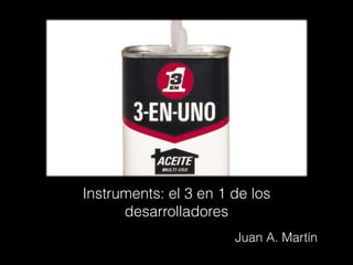 Instruments: el 3 en 1 de los
desarrolladores
Juan A. Martín
 