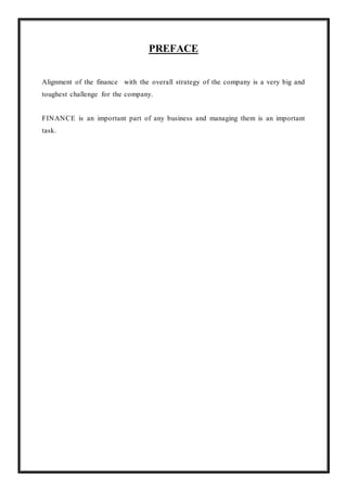 PREFACE
Alignment of the finance with the overall strategy of the company is a very big and
toughest challenge for the company.
FINANCE is an important part of any business and managing them is an important
task.
 