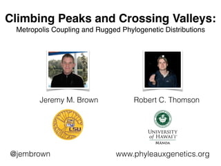 Climbing Peaks and Crossing Valleys:
Metropolis Coupling and Rugged Phylogenetic Distributions
Jeremy M. Brown Robert C. Thomson
@jembrown www.phyleauxgenetics.org
 