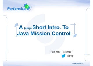 A (very) Short Intro. To
Java Mission Control

Haim Yadid - Performize-IT

lifeyx
© Copyright Performize-IT LTD.

 