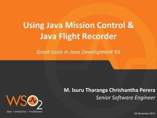 Great tools in Java Development Kit 
05 November 2014 
Senior Software Engineer 
M. Isuru Tharanga Chrishantha Perera 
Using Java Mission Control & Java Flight Recorder  