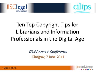 Ten Top Copyright Tips for Librarians and Information Professionals in the Digital Age ,[object Object],CILIPS Annual Conference,[object Object],Glasgow, 7 June 2011,[object Object],79,[object Object]
