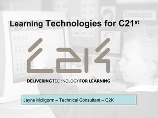 Learning  Technologies for C21 st   Jayne McIlgorm – Technical Consultant – C2K 