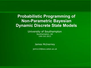 Probabilistic Programming of
Non-Parametric Bayesian
Dynamic Discrete State Models
University of Southampton
Southampton, UK
14th Oct 2013

James McInerney
jem1c10@ecs.soton.ac.uk

 