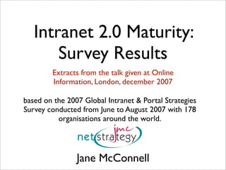 Intranet 2.0 Maturity:
       Survey Results
        Extracts from the talk given at Online
        Information, London, december 2007

based on the 2007 Global Intranet  Portal Strategies
Survey conducted from June to August 2007 with 178
          organisations around the world.




                Jane McConnell
 