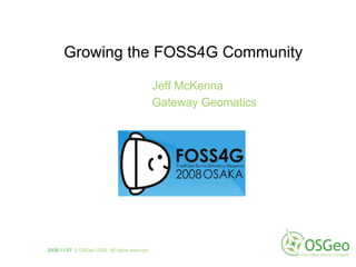 Growing the FOSS4G Community Jeff McKenna Gateway Geomatics 2008-11-07  |   OSGeo 2008. All rights reserved 