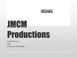 JMCM 
Productions 
Jared Musson 
and 
Christian Mansfield 
 