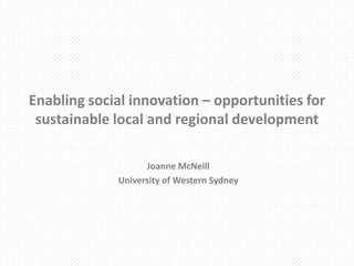 Enabling social innovation – opportunities for
sustainable local and regional development
Joanne McNeill
University of Western Sydney

 