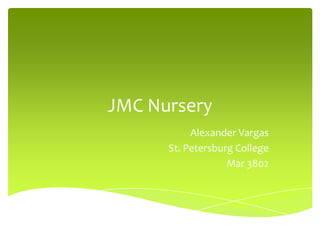 JMC Nursery
           Alexander Vargas
      St. Petersburg College
                   Mar 3802
 