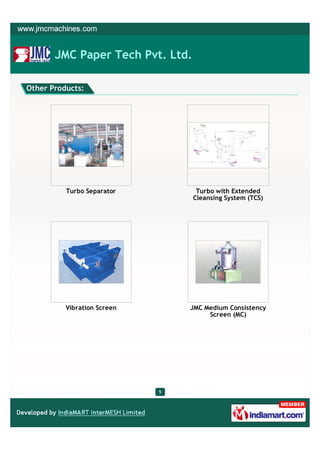 JMC Paper Tech Pvt. Ltd.

Other Products:




          Turbo Separator          Turbo with Extended
                                  Cleansing System (TCS)




          Vibration Screen       JMC Medium Consistency
                                      Screen (MC)




                             5
 
