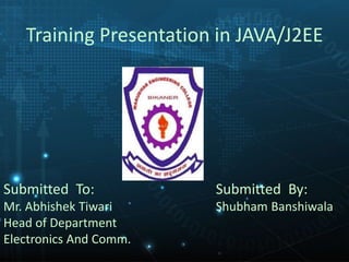 Training Presentation in JAVA/J2EE
Submitted By:
Shubham Banshiwala
Submitted To:
Mr. Abhishek Tiwari
Head of Department
Electronics And Comm.
 