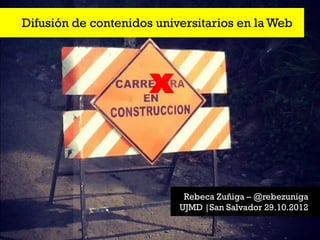 Difusión de contenidos universitarios en la Web




                      x


                            Rebeca Zuñiga – @rebezuniga
                           UJMD |San Salvador 29.10.2012
 