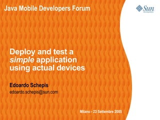 Java Mobile Developers Forum




 Deploy and test a
 simple application
 using actual devices

 Edoardo Schepis
 edoardo.schepis@sun.com


                           Milano - 23 Settembre 2005
 