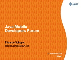 Java Mobile
Developers Forum

Edoardo Schepis
edoardo.schepis@sun.com


                          23 Settembre 2005
                                     Milano
 