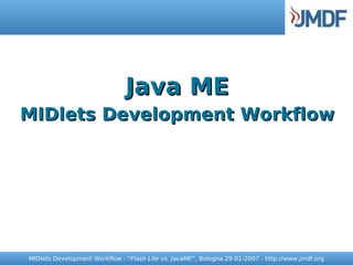 Java ME
MIDlets Development Workflow




MIDlets Development Workflow - “Flash Lite vs. JavaME”, Bologna 29-01-2007 - http://www.jmdf.org
 