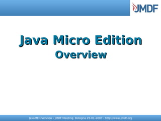 Java Micro Edition
                   Overview




 JavaME Overview - JMDF Meeting, Bologna 29-01-2007 - http://www.jmdf.org
 