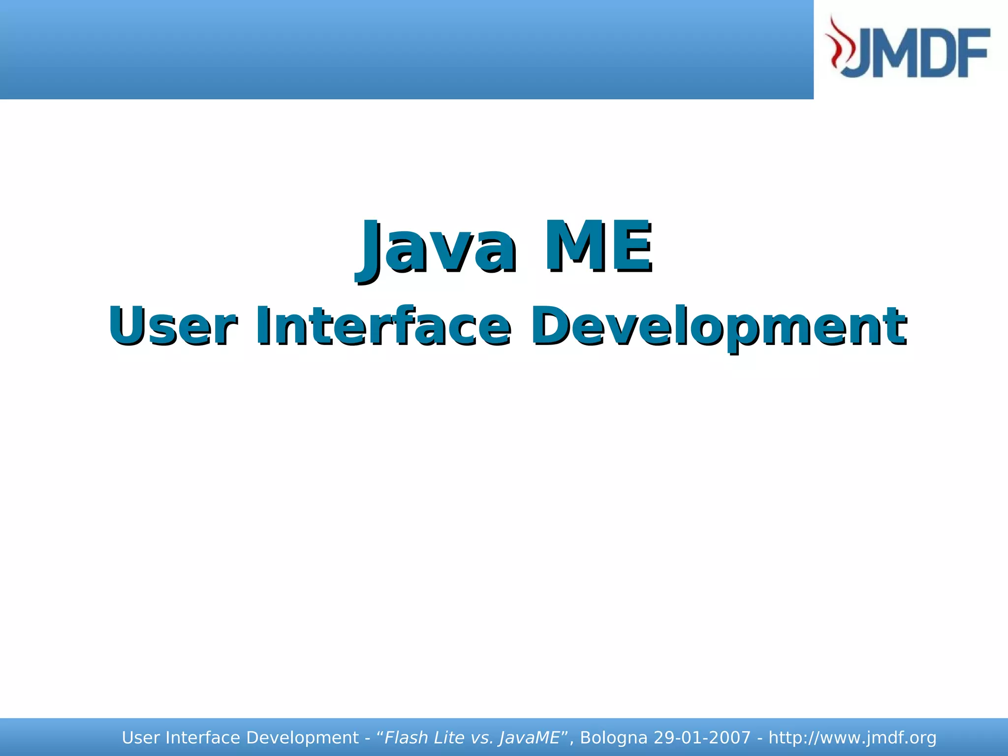 Java ME
User Interface Development




User Interface Development - “Flash Lite vs. JavaME”, Bologna 29-01-2007 - http://www.jmdf.org
 