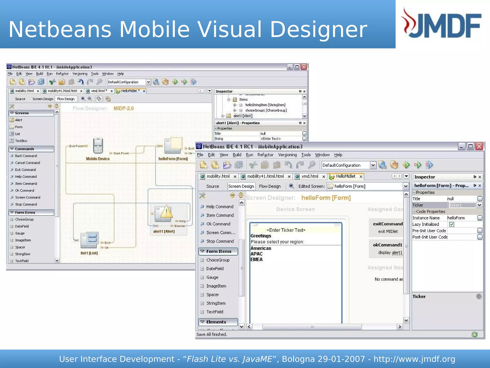 Netbeans Mobile Visual Designer




    User Interface Development - “Flash Lite vs. JavaME”, Bologna 29-01-2007 - http://www.jmdf.org
 