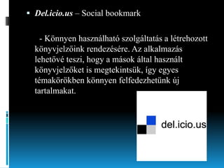  Del.icio.us – Social bookmark

- Könnyen használható szolgáltatás a létrehozott
könyvjelzőink rendezésére. Az alkalmazás
lehetővé teszi, hogy a mások által használt
könyvjelzőket is megtekintsük, így egyes
témakörökben könnyen felfedezhetünk új
tartalmakat.

 