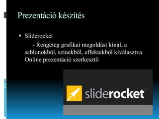Prezentáció készítés
 Sliderocket

- Rengeteg grafikai megoldást kínál, a
sablonokból, színekből, effektekből kiválasztva.
Online prezentáció szerkesztő

 