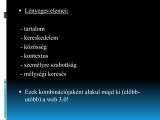  Lényeges elemei:

- tartalom
- kereskedelem
- közösség
- kontextus
- személyre szabottság
- mélységi keresés
 Ezek kombinációjaként alakul majd ki (előbbutóbb) a web 3.0!

 