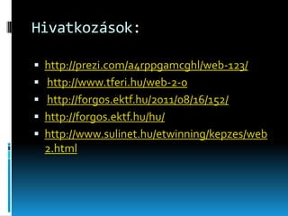 Hivatkozások:
 http://prezi.com/a4rppgamcghl/web-123/
 http://www.tferi.hu/web-2-0

 http://forgos.ektf.hu/2011/08/16/152/
 http://forgos.ektf.hu/hu/
 http://www.sulinet.hu/etwinning/kepzes/web

2.html

 