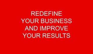 REDEFINE
YOUR BUSINESS
 AND IMPROVE
YOUR RESULTS
 