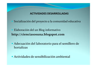 ACTIVIDADES DESARROLLADAS

 Socialización del proyecto a la comunidad educativa

 Elaboración del un Blog informativo
http://cienciasosuna.blogspot.com

 Adecuación del laboratorio para el semillero de
 hortalizas

 Actividades de sensibilización ambiental
 