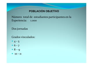 POBLACIÓN OBJETIVO

Número total de estudiantes participantes en la
Experiencia: 1.000

Dos jornadas

Grados vinculados:
 4-5
 6-7
 8–9
  10 - 11
 