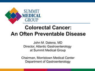Colorectal Cancer:
An Often Preventable Disease
John M. Dalena, MD
Director, Atlantic Gastroenterology
at Summit Medical Group
Chairman, Morristown Medical Center
Department of Gastroenterology
 