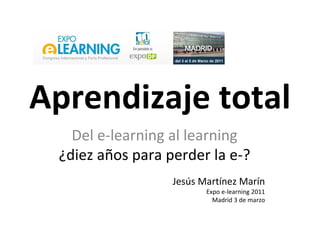 Aprendizaje total
Del e-learning al learning
¿diez años para perder la e-?
Jesús Martínez Marín
Expo e-learning 2011
Madrid 3 de marzo
 