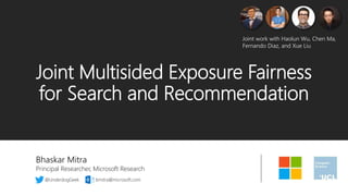 Joint Multisided Exposure Fairness
for Search and Recommendation
Bhaskar Mitra
Principal Researcher, Microsoft Research
@UnderdogGeek bmitra@microsoft.com
Joint work with Haolun Wu, Chen Ma,
Fernando Diaz, and Xue Liu
 