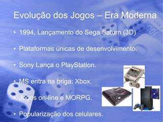 Evolução dos Jogos – Era Moderna 1994, Lançamento do Sega Saturn (3D) Plataformas únicas de desenvolvimento. Sony Lança o PlayStation. MS entra na briga: Xbox. Jogos on-line e MORPG. Popularização dos celulares. 